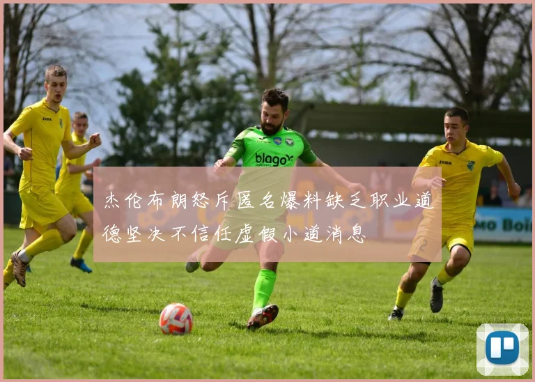 杰伦布朗怒斥匿名爆料缺乏职业道德坚决不信任虚假小道消息