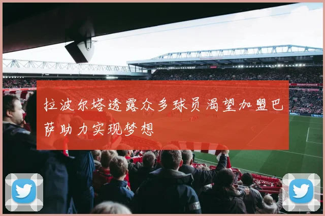 拉波尔塔透露众多球员渴望加盟巴萨助力实现梦想