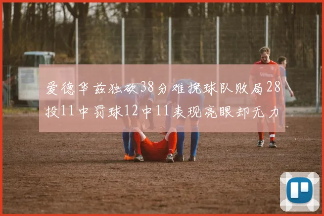 爱德华兹独砍38分难挽球队败局28投11中罚球12中11表现亮眼却无力回天