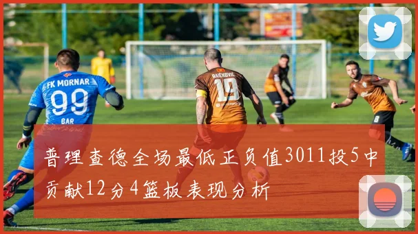 普理查德全场最低正负值3011投5中贡献12分4篮板表现分析