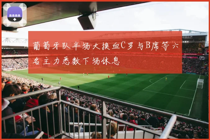葡萄牙队半场大换血C罗与B席等六名主力悉数下场休息