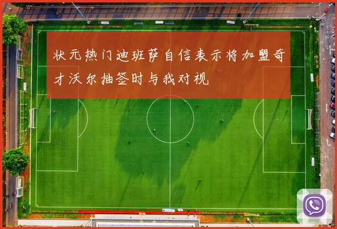 状元热门迪班萨自信表示将加盟奇才沃尔抽签时与我对视