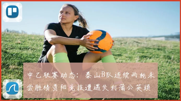 中乙联赛动态：泰山B队连续两轮未尝胜绩贵阳竞技遭遇失利蒲公英顽强战平