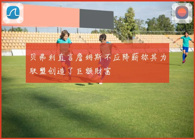 贝弗利直言詹姆斯不应降薪称其为联盟创造了巨额财富