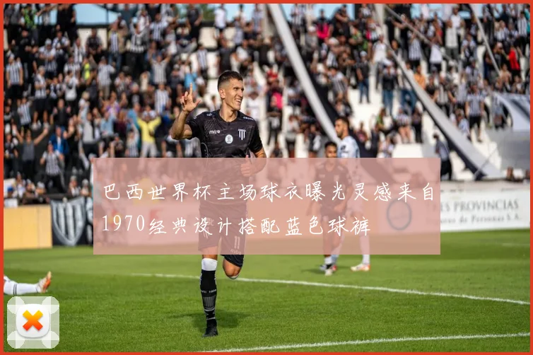 巴西世界杯主场球衣曝光灵感来自1970经典设计搭配蓝色球裤
