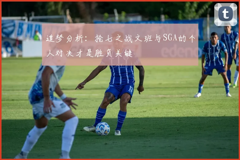 追梦分析：抢七之战文班与SGA的个人对决才是胜负关键