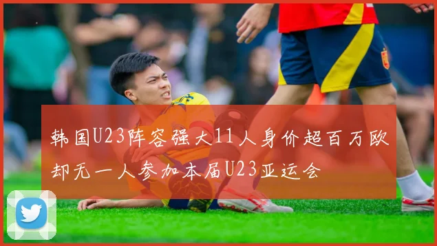 韩国U23阵容强大11人身价超百万欧却无一人参加本届U23亚运会
