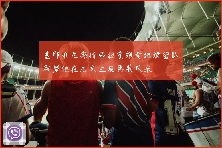 基耶利尼期待弗拉霍维奇继续留队希望他在尤文主场再展风采