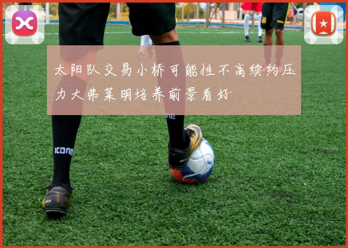 太阳队交易小桥可能性不高续约压力大弗莱明培养前景看好