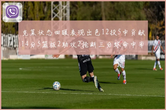 克莱状态回暖表现出色12投5中贡献14分5篮板2助攻2抢断三分球命中率高达57