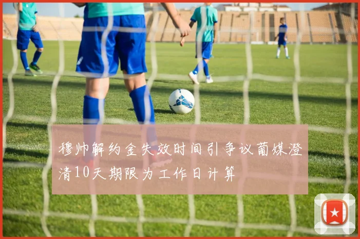 穆帅解约金失效时间引争议葡媒澄清10天期限为工作日计算