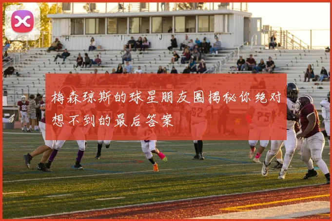 梅森琼斯的球星朋友圈揭秘你绝对想不到的最后答案