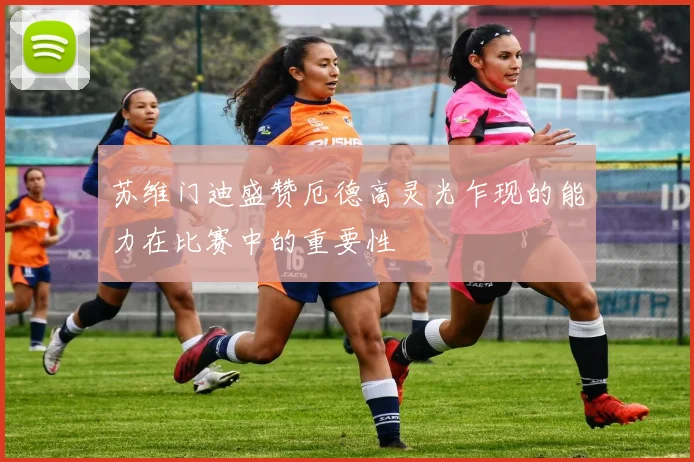 苏维门迪盛赞厄德高灵光乍现的能力在比赛中的重要性
