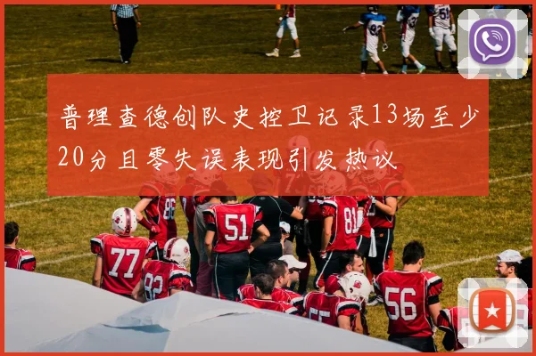 普理查德创队史控卫记录13场至少20分且零失误表现引发热议