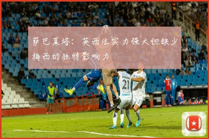 萨巴莱塔：英西法实力强大但缺少梅西的独特影响力