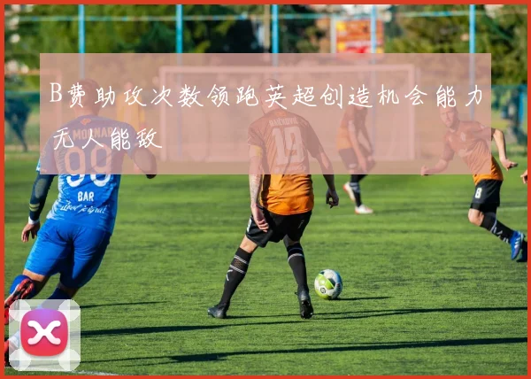 B费助攻次数领跑英超创造机会能力无人能敌