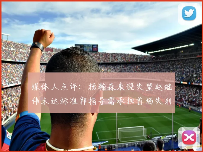 媒体人点评：杨瀚森表现失望赵继伟未达标准郭指导需承担首场失利责任