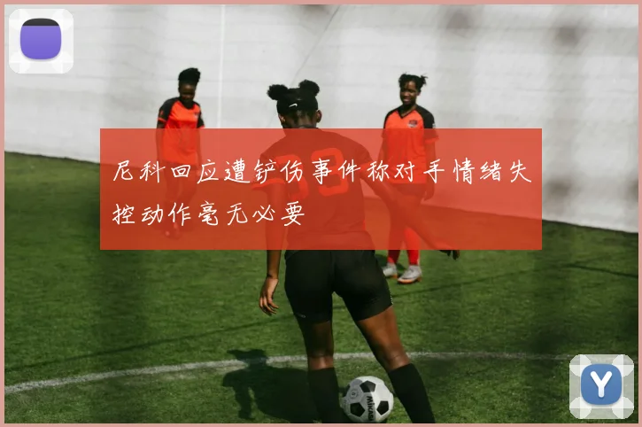 尼科回应遭铲伤事件称对手情绪失控动作毫无必要