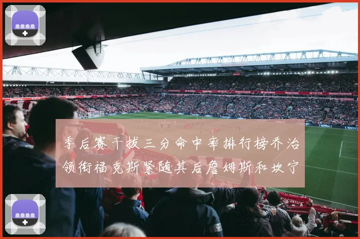 季后赛干拔三分命中率排行榜乔治领衔福克斯紧随其后詹姆斯和坎宁安表现不俗