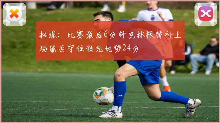 拓媒：比赛最后6分钟克林根替补上场能否守住领先优势24分