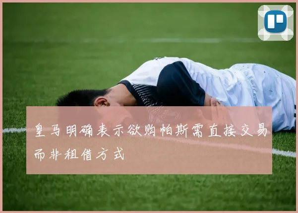 皇马明确表示欲购帕斯需直接交易而非租借方式