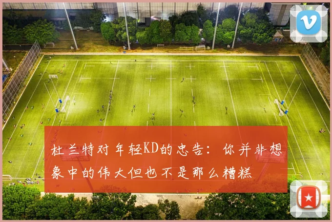 杜兰特对年轻KD的忠告：你并非想象中的伟大但也不是那么糟糕