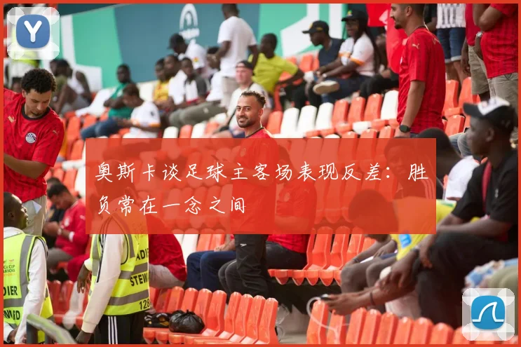 奥斯卡谈足球主客场表现反差：胜负常在一念之间