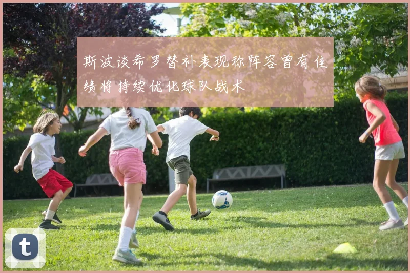 斯波谈希罗替补表现称阵容曾有佳绩将持续优化球队战术