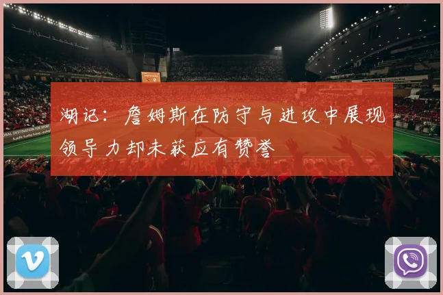 湖记：詹姆斯在防守与进攻中展现领导力却未获应有赞誉