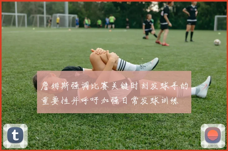 詹姆斯强调比赛关键时刻发球手的重要性并呼吁加强日常发球训练