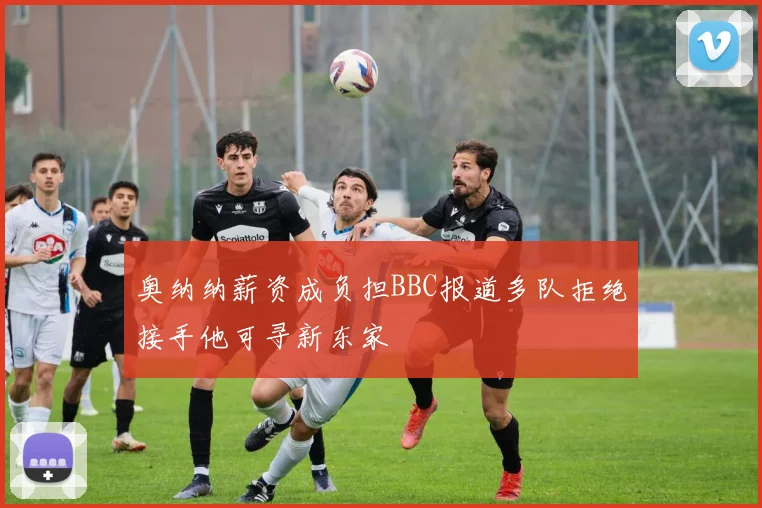 奥纳纳薪资成负担BBC报道多队拒绝接手他可寻新东家