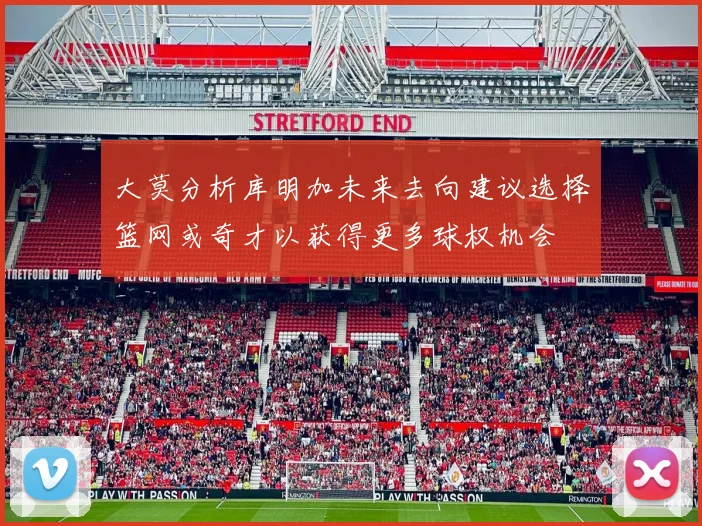 大莫分析库明加未来去向建议选择篮网或奇才以获得更多球权机会