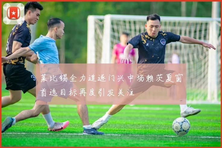 莱比锡全力追逐门兴中场赖茨夏窗首选目标再度引发关注
